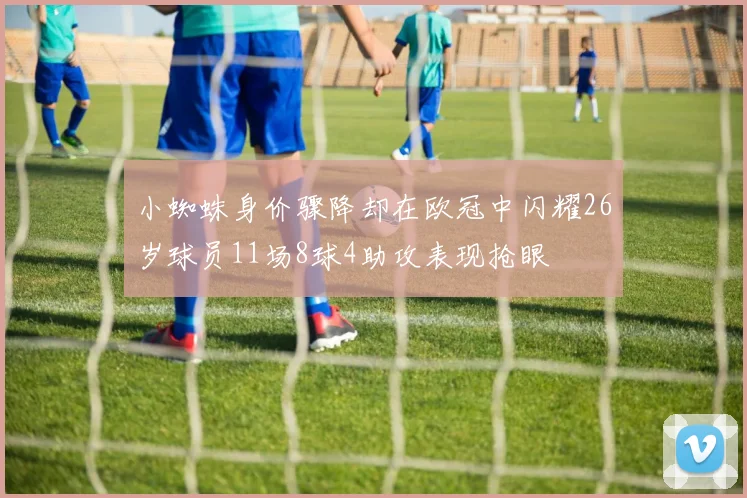 小蜘蛛身价骤降却在欧冠中闪耀26岁球员11场8球4助攻表现抢眼