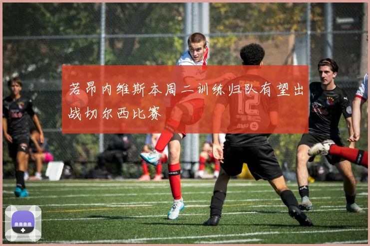 若昂内维斯本周二训练归队有望出战切尔西比赛