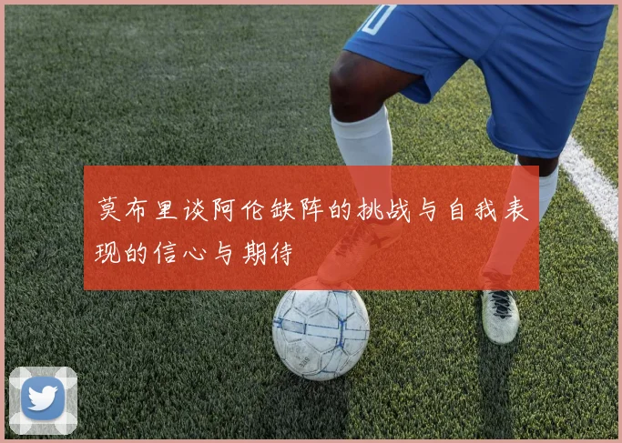 莫布里谈阿伦缺阵的挑战与自我表现的信心与期待