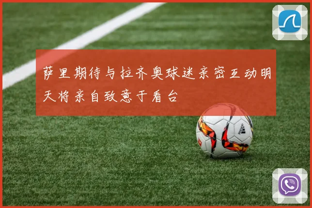萨里期待与拉齐奥球迷亲密互动明天将亲自致意于看台