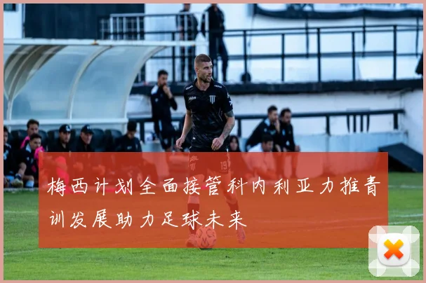梅西计划全面接管科内利亚力推青训发展助力足球未来