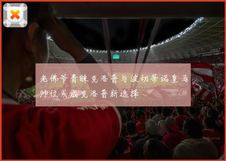 老佛爷青睐克洛普与波切蒂诺皇马帅位或成克洛普新选择