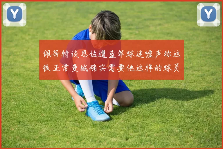佩蒂特谈恩佐遭蓝军球迷嘘声称这很正常曼城确实需要他这样的球员