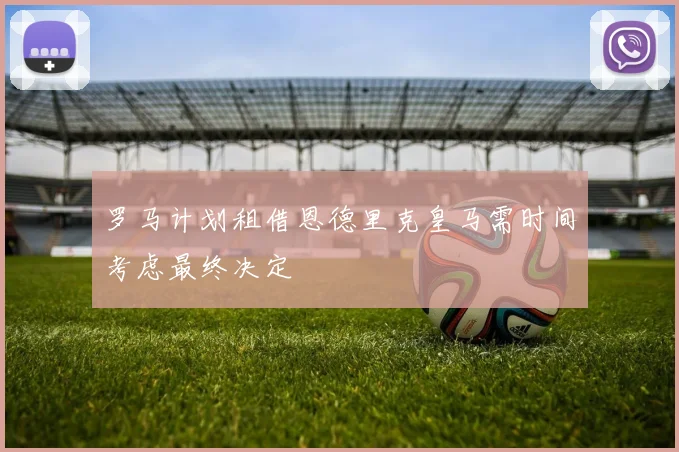 罗马计划租借恩德里克皇马需时间考虑最终决定