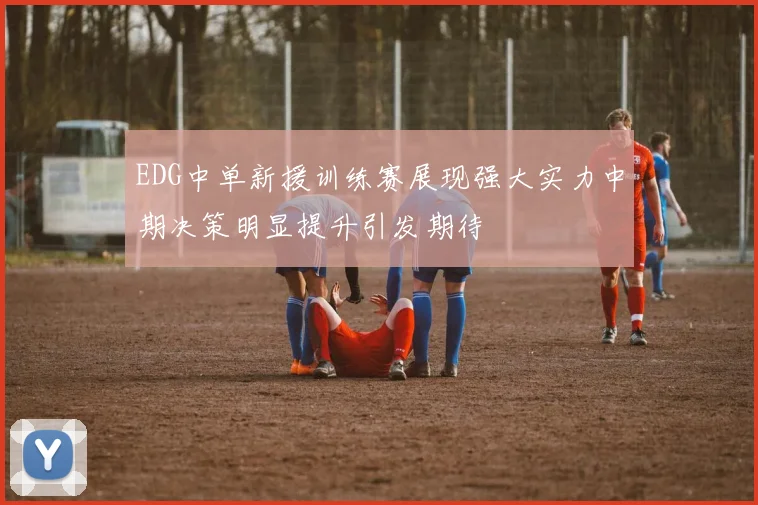 EDG中单新援训练赛展现强大实力中期决策明显提升引发期待