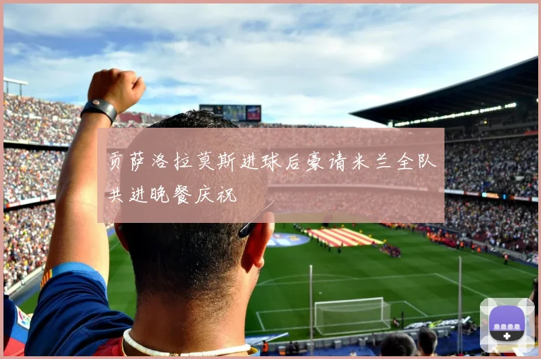 贡萨洛拉莫斯进球后豪请米兰全队共进晚餐庆祝