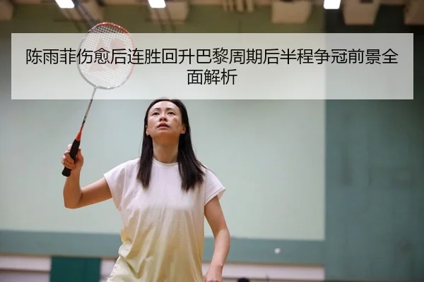陈雨菲伤愈后连胜回升巴黎周期后半程争冠前景全面解析
