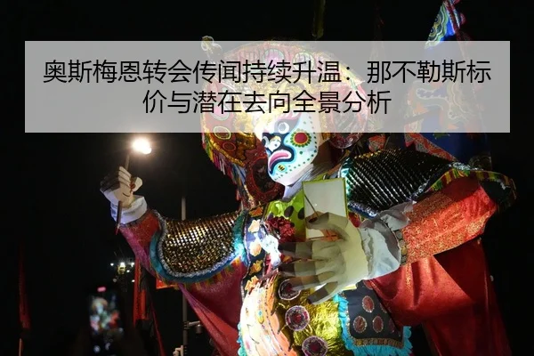 奥斯梅恩转会传闻持续升温：那不勒斯标价与潜在去向全景分析